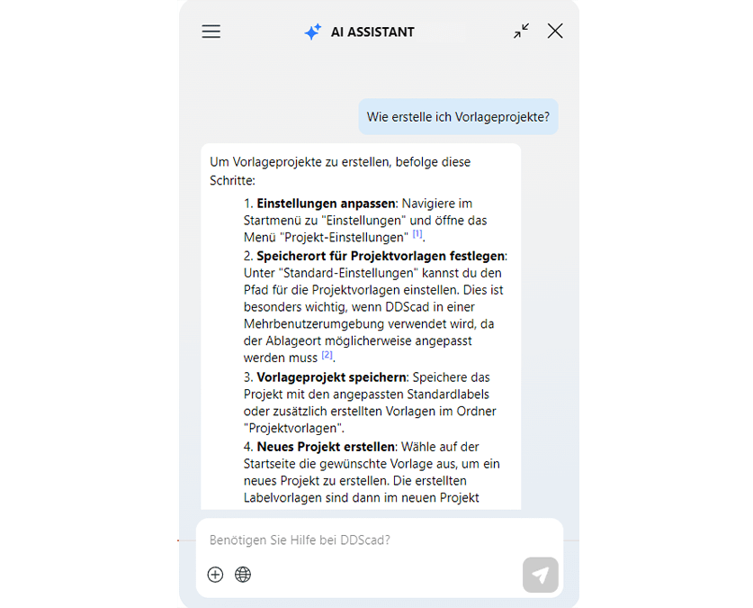 Der neue KI-Assistent in DDScad 21 ist Ihr virtueller Begleiter im Planungsprozess. Er liefert Ihnen jederzeit sofortige Unterstützung: Stellen Sie einfach Ihre Fragen und erhalten Sie gezielte Antworten zu Funktionen und Arbeitsabläufen – ganz ohne Suchen.