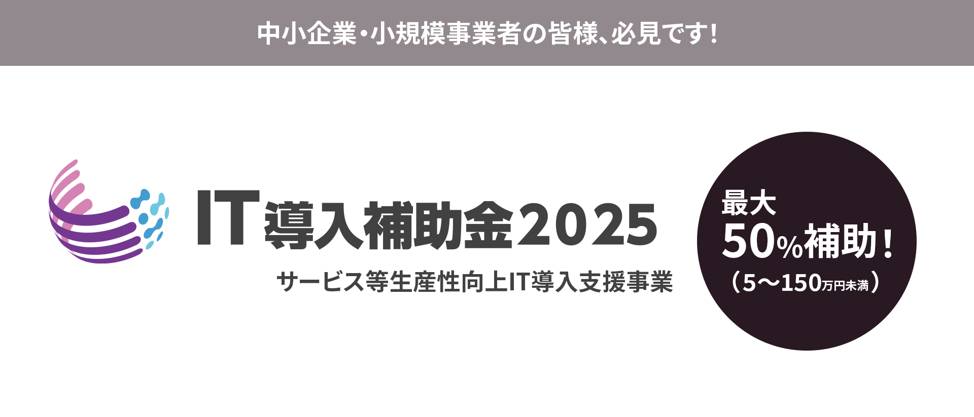 紫と青のロゴがスタイライズされた日本語のバナー。テキストには「IT導入補助金2025サービス等生産性向上IT導入支援事業」とあり、中小企業向けに「最大50％補助！（5〜150万円未満）」と強調されている。.