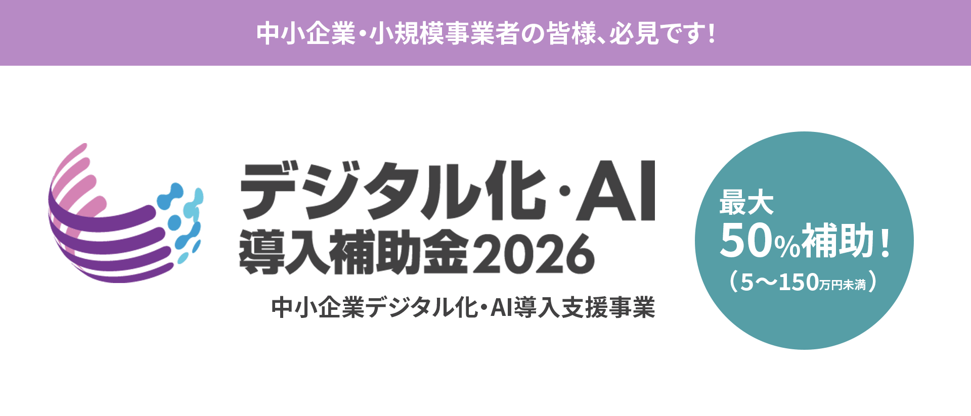 中小企業を対象に最大50%(500万円~1億5000万円)の補助金を支給する「デジタル化・AI導入補助金2026」のプロモーション用バナー。カラフルな抽象ロゴと太い文字が特徴。.